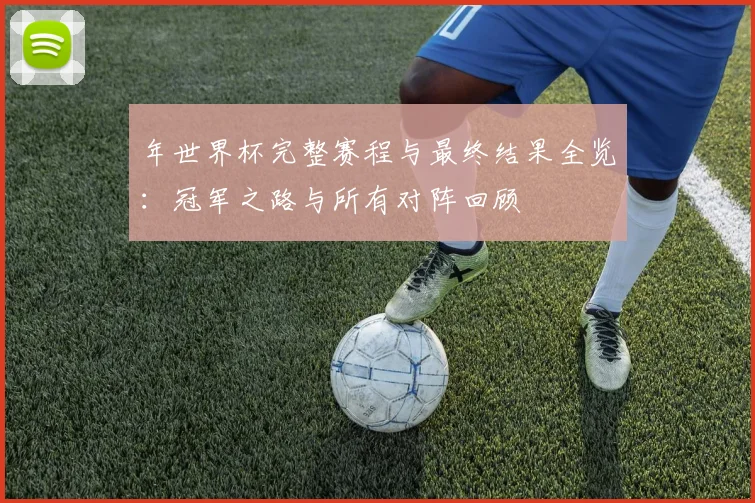 年世界杯完整赛程与最终结果全览:冠军之路与所有对阵回顾