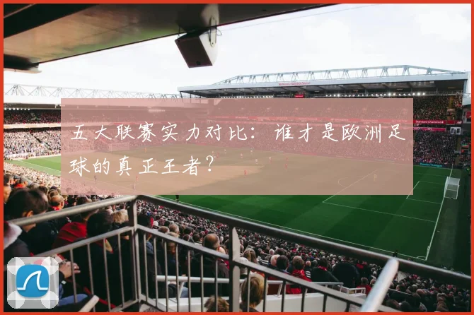五大联赛实力对比：谁才是欧洲足球的真正王者？