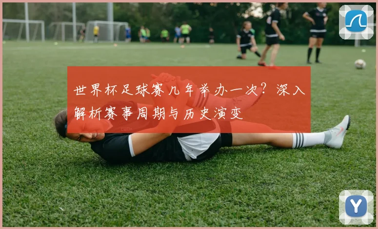 世界杯足球赛几年举办一次？深入解析赛事周期与历史演变