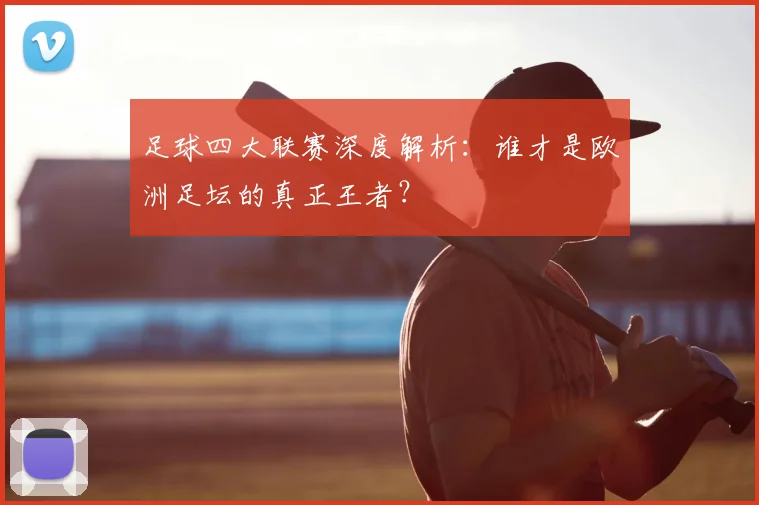 足球四大联赛深度解析：谁才是欧洲足坛的真正王者？