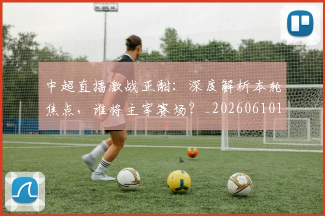 中超直播激战正酣：深度解析本轮焦点，谁将主宰赛场？_20260610190440