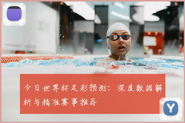 今日世界杯足彩预测：深度数据解析与精准赛事推荐