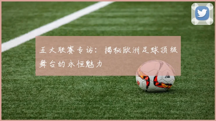 五大联赛专访:揭秘欧洲足球顶级舞台的永恒魅力