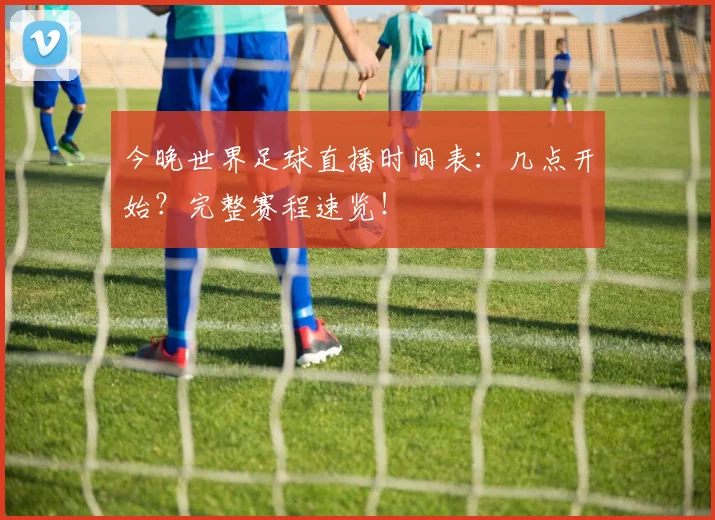 今晚世界足球直播时间表:几点开始?完整赛程速览!
