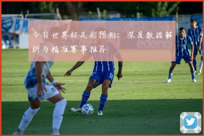 今日世界杯足彩预测：深度数据解析与精准赛事推荐
