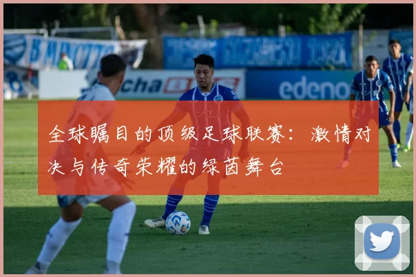 全球瞩目的顶级足球联赛：激情对决与传奇荣耀的绿茵舞台