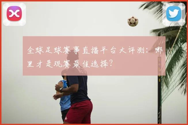 全球足球赛事直播平台大评测:哪里才是观赛最佳选择?