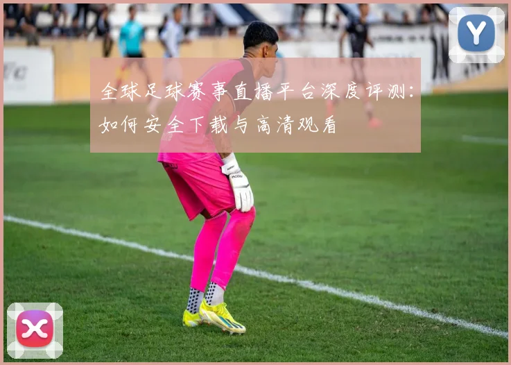 全球足球赛事直播平台深度评测：如何安全下载与高清观看