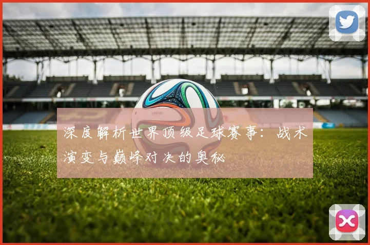 深度解析世界顶级足球赛事：战术演变与巅峰对决的奥秘