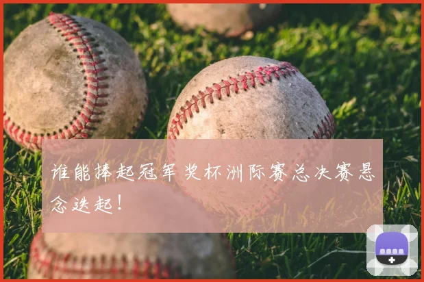 谁能捧起冠军奖杯洲际赛总决赛悬念迭起！