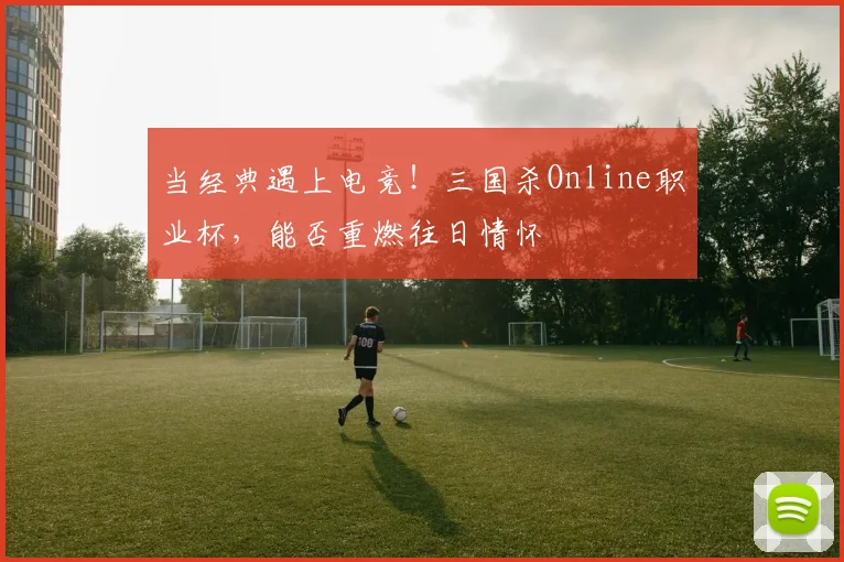 当经典遇上电竞！三国杀Online职业杯，能否重燃往日情怀