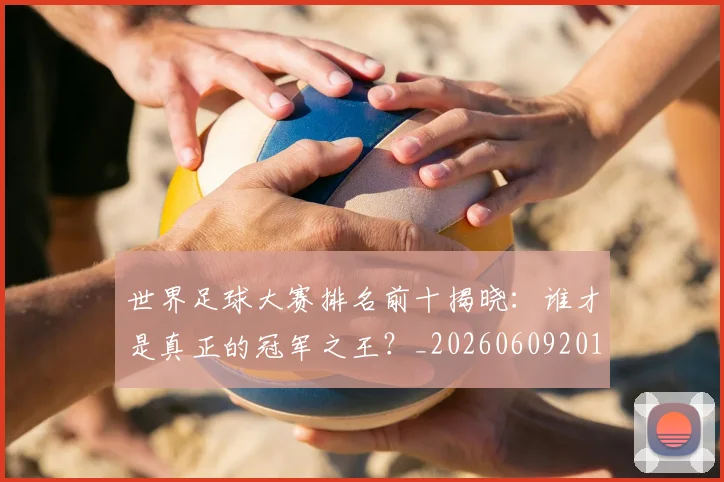 世界足球大赛排名前十揭晓：谁才是真正的冠军之王？_20260609201414