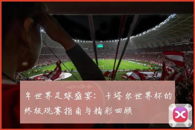 年世界足球盛宴：卡塔尔世界杯的终极观赛指南与精彩回顾