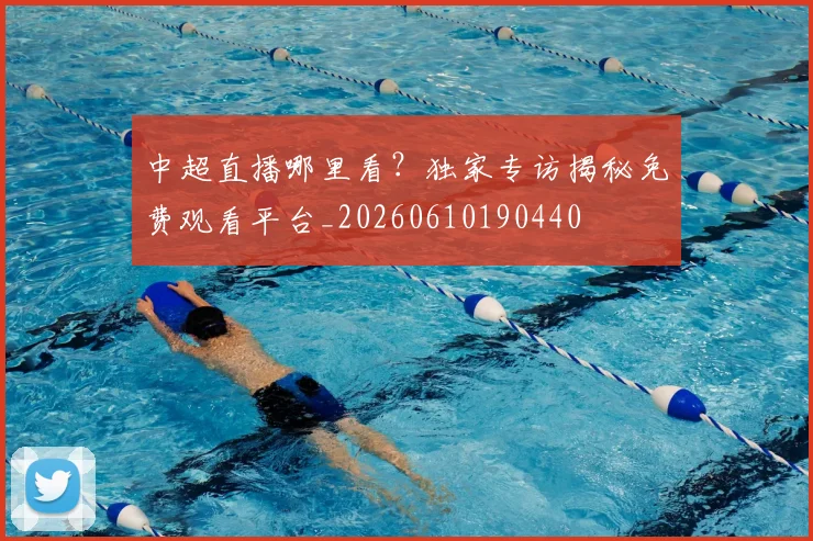中超直播哪里看？独家专访揭秘免费观看平台_20260610190440