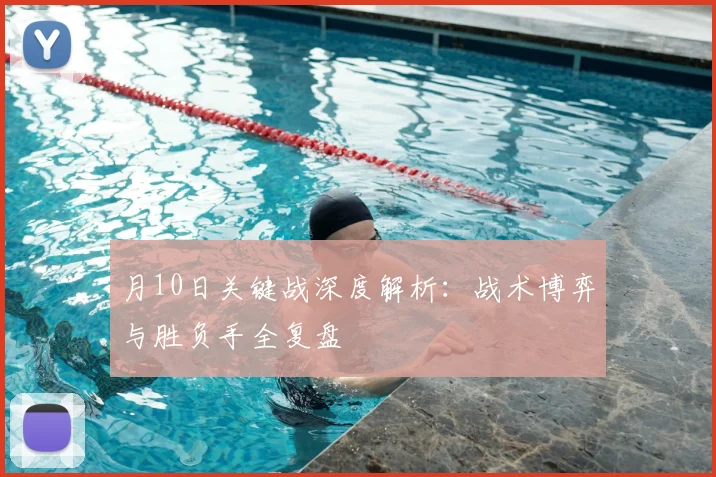 月10日关键战深度解析：战术博弈与胜负手全复盘