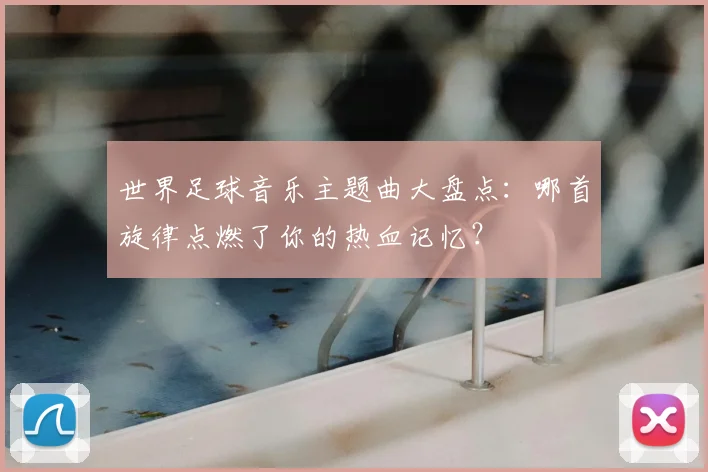 世界足球音乐主题曲大盘点:哪首旋律点燃了你的热血记忆?