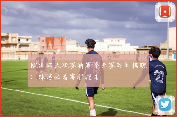 欧洲四大联赛新赛季开赛时间揭晓：球迷必看赛程指南