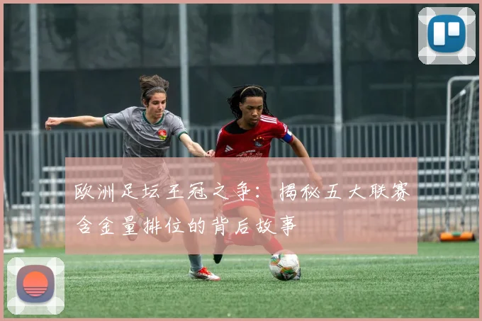 欧洲足坛王冠之争：揭秘五大联赛含金量排位的背后故事