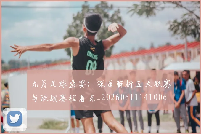 九月足球盛宴：深度解析五大联赛与欧战赛程看点_20260611141006