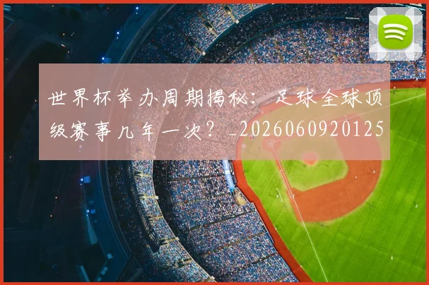 世界杯举办周期揭秘：足球全球顶级赛事几年一次？_20260609201254