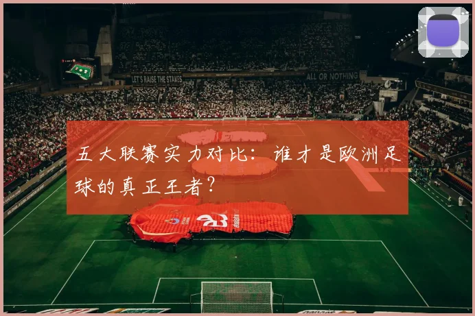五大联赛实力对比：谁才是欧洲足球的真正王者？
