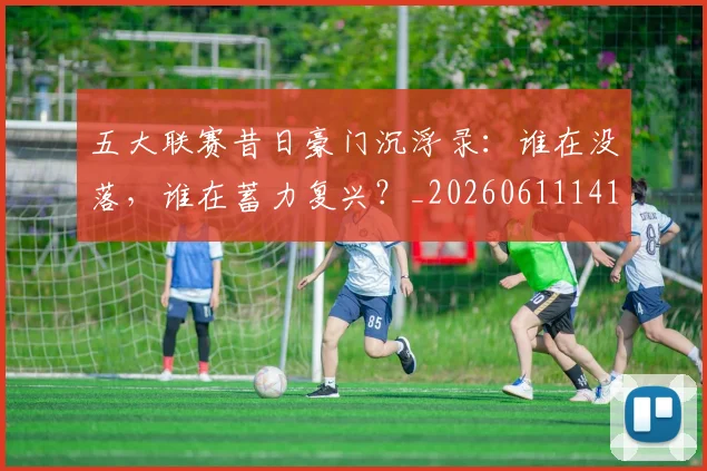 五大联赛昔日豪门沉浮录：谁在没落，谁在蓄力复兴？_20260611141708