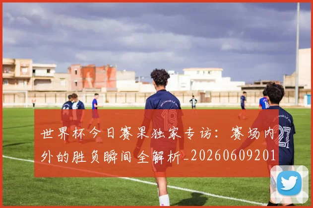 世界杯今日赛果独家专访：赛场内外的胜负瞬间全解析_20260609201300
