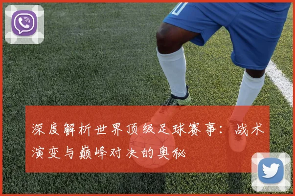 深度解析世界顶级足球赛事：战术演变与巅峰对决的奥秘