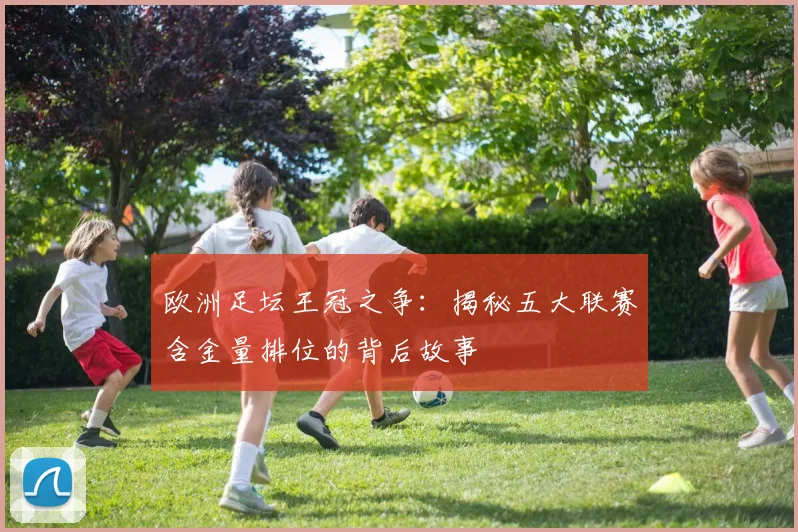欧洲足坛王冠之争：揭秘五大联赛含金量排位的背后故事