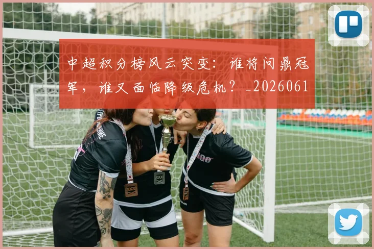 中超积分榜风云突变：谁将问鼎冠军，谁又面临降级危机？_20260610190502