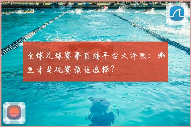 全球足球赛事直播平台大评测：哪里才是观赛最佳选择？