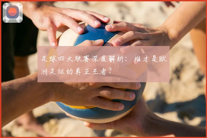 足球四大联赛深度解析：谁才是欧洲足坛的真正王者？