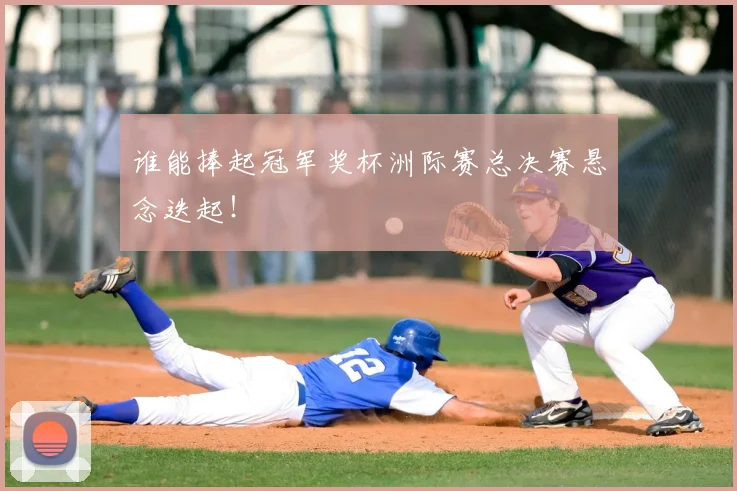 谁能捧起冠军奖杯洲际赛总决赛悬念迭起！