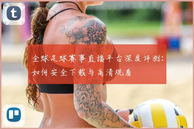 全球足球赛事直播平台深度评测：如何安全下载与高清观看
