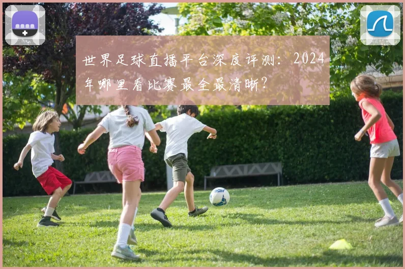 世界足球直播平台深度评测：2024年哪里看比赛最全最清晰？