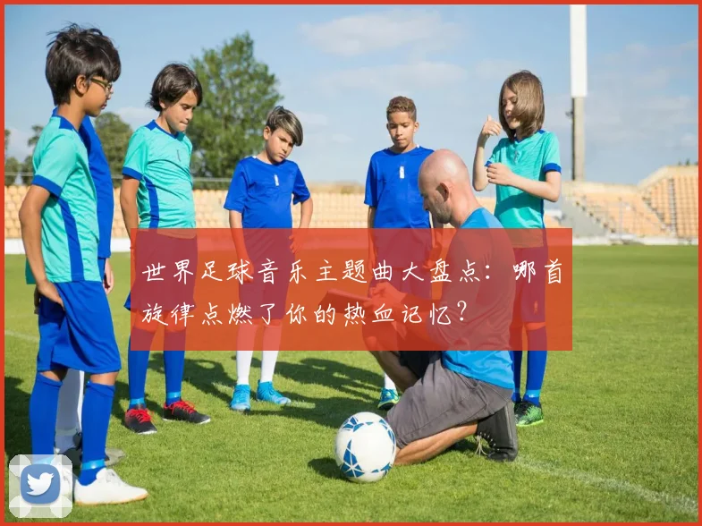 世界足球音乐主题曲大盘点：哪首旋律点燃了你的热血记忆？