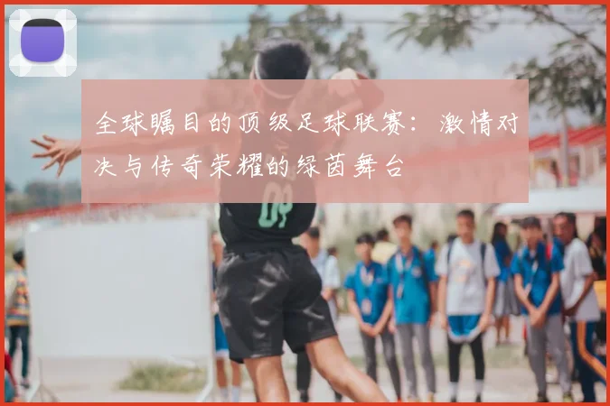 全球瞩目的顶级足球联赛：激情对决与传奇荣耀的绿茵舞台